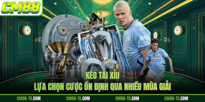 Kèo Tài Xỉu - Lựa Chọn Cược Ổn Định Qua Nhiều Mùa Giải