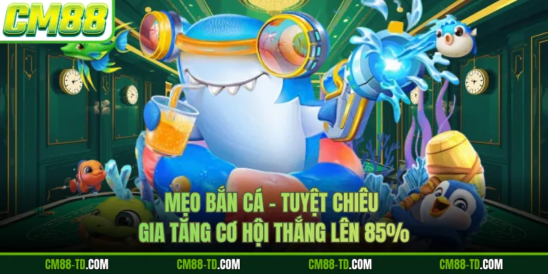 Mẹo Bắn Cá - Tuyệt Chiêu Gia Tăng Cơ Hội Thắng Lên 85%
