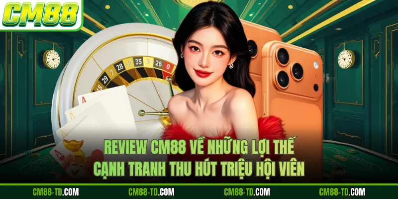 Review CM88 Về Những Lợi Thế Cạnh Tranh Thu Hút Triệu Hội Viên