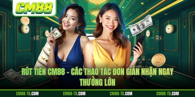 Rút Tiền CM88 - Các Thao Tác Đơn Giản Nhận Ngay Thưởng Lớn