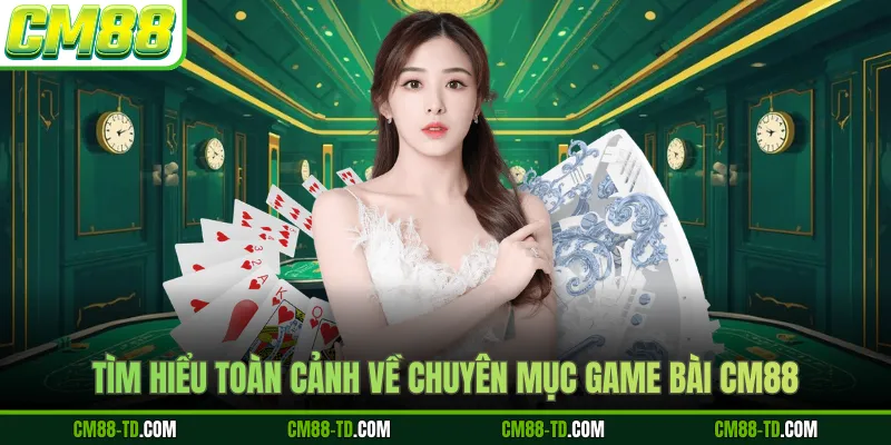 Tìm Hiểu Toàn Cảnh Về Chuyên Mục Game Bài CM88